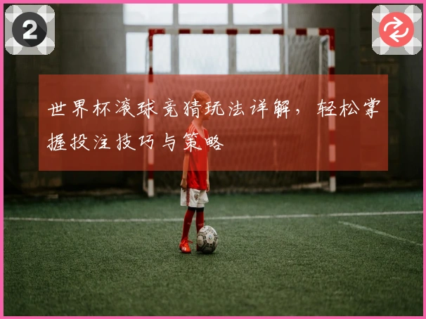 世界杯滚球竞猜玩法详解，轻松掌握投注技巧与策略