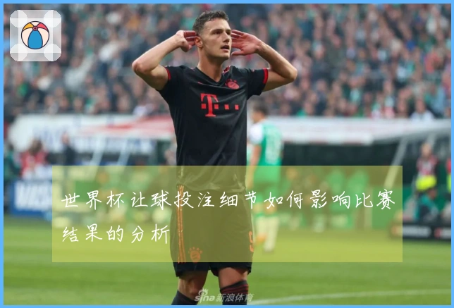 世界杯让球投注细节如何影响比赛结果的分析