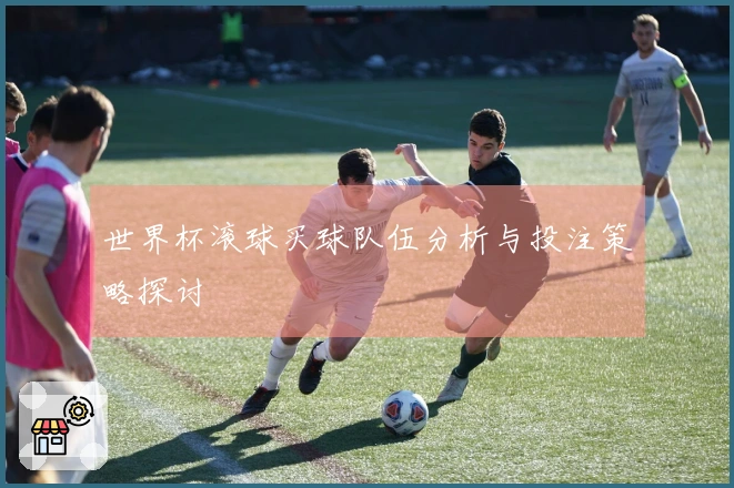 世界杯滚球买球队伍分析与投注策略探讨