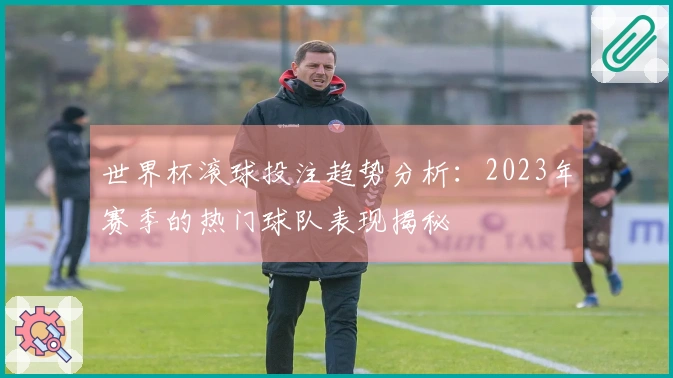 世界杯滚球投注趋势分析：2023年赛季的热门球队表现揭秘