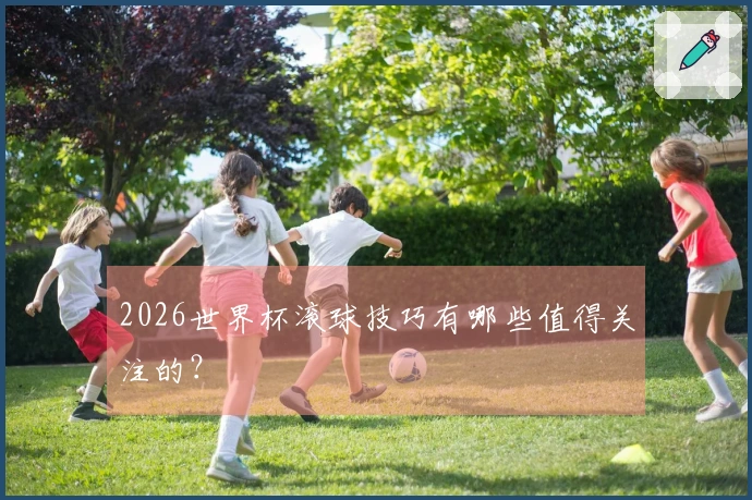 2026世界杯滚球技巧有哪些值得关注的？