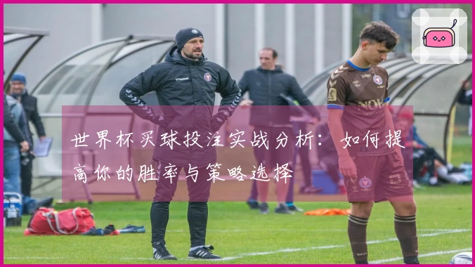 世界杯买球投注实战分析：如何提高你的胜率与策略选择