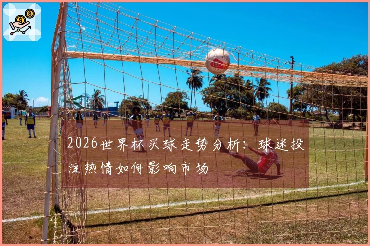 2026世界杯买球走势分析：球迷投注热情如何影响市场