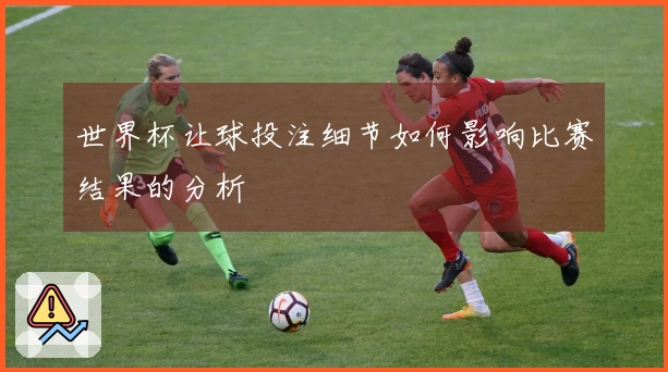 世界杯让球投注细节如何影响比赛结果的分析