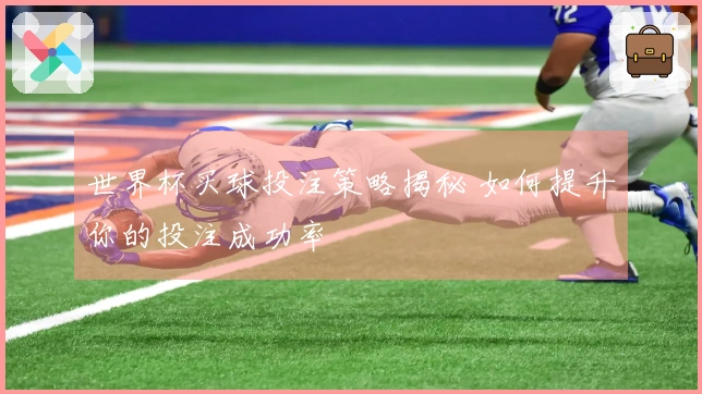 世界杯买球投注策略揭秘 如何提升你的投注成功率