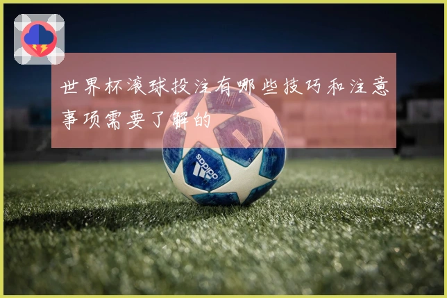 世界杯滚球投注有哪些技巧和注意事项需要了解的