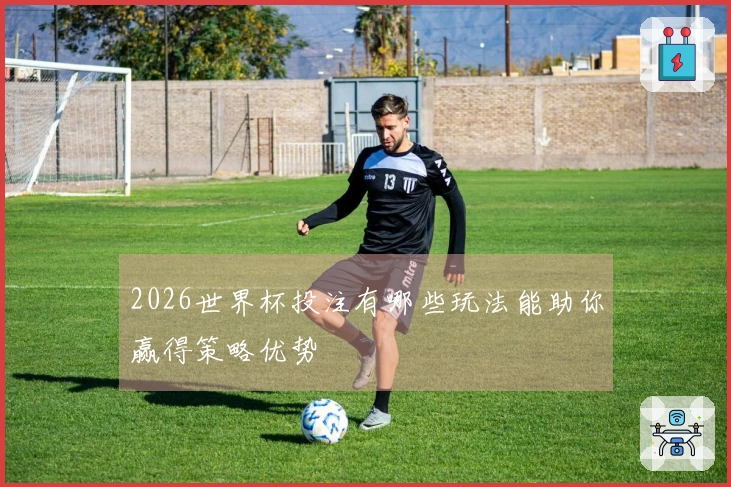 2026世界杯投注有哪些玩法能助你赢得策略优势