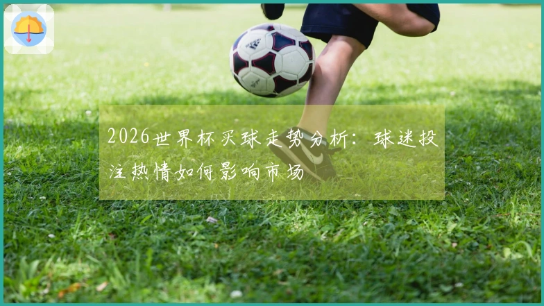 2026世界杯买球走势分析：球迷投注热情如何影响市场