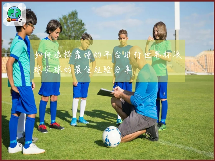 如何选择靠谱的平台进行世界杯滚球买球的最佳经验分享
