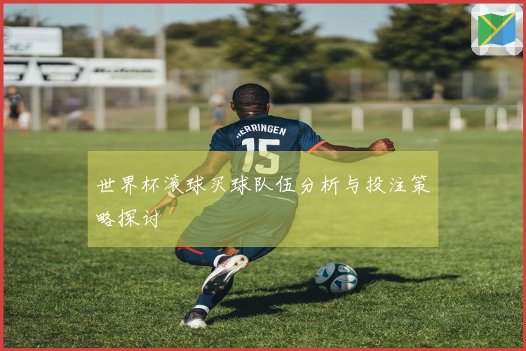 世界杯滚球买球队伍分析与投注策略探讨