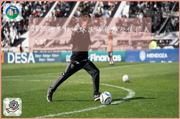 2026世界杯滚球技巧有哪些值得关注的？