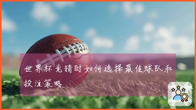 世界杯竞猜时如何选择最佳球队和投注策略