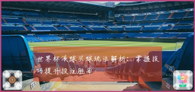 世界杯滚球买球玩法解析：掌握技巧提升投注胜率