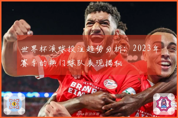 世界杯滚球投注趋势分析：2023年赛季的热门球队表现揭秘