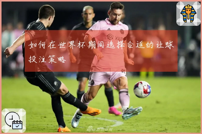如何在世界杯期间选择合适的让球投注策略
