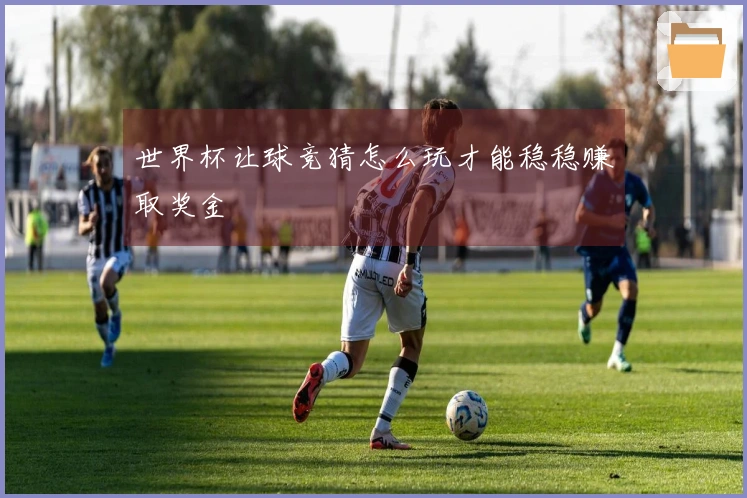 世界杯让球竞猜怎么玩才能稳稳赚取奖金