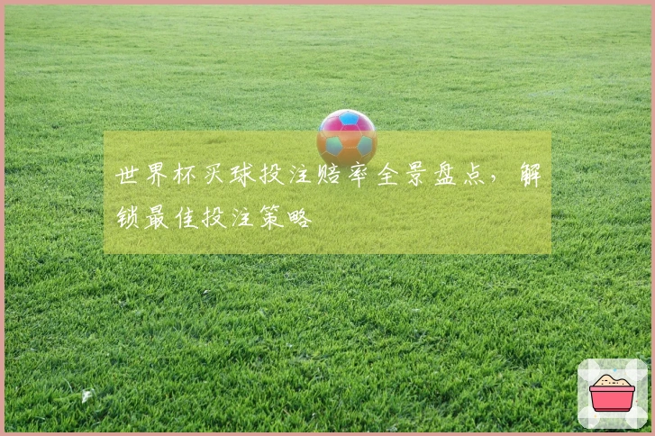 世界杯买球投注赔率全景盘点，解锁最佳投注策略