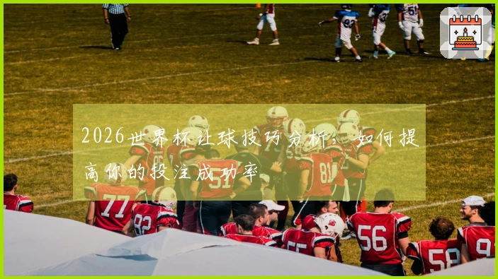 2026世界杯让球技巧分析，如何提高你的投注成功率