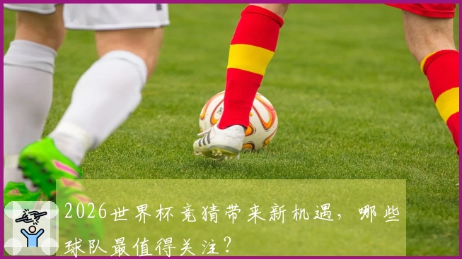 2026世界杯竞猜带来新机遇，哪些球队最值得关注？