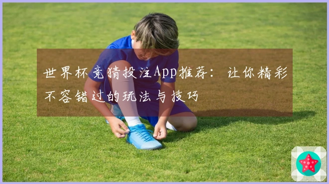 世界杯竞猜投注App推荐：让你精彩不容错过的玩法与技巧
