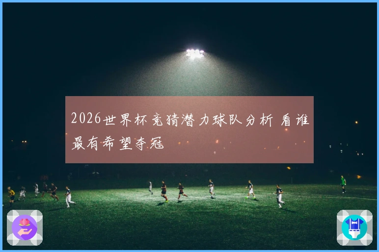2026世界杯竞猜潜力球队分析 看谁最有希望夺冠