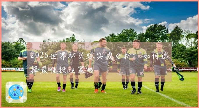 2026世界杯买球实战分析：如何选择最佳投注策略