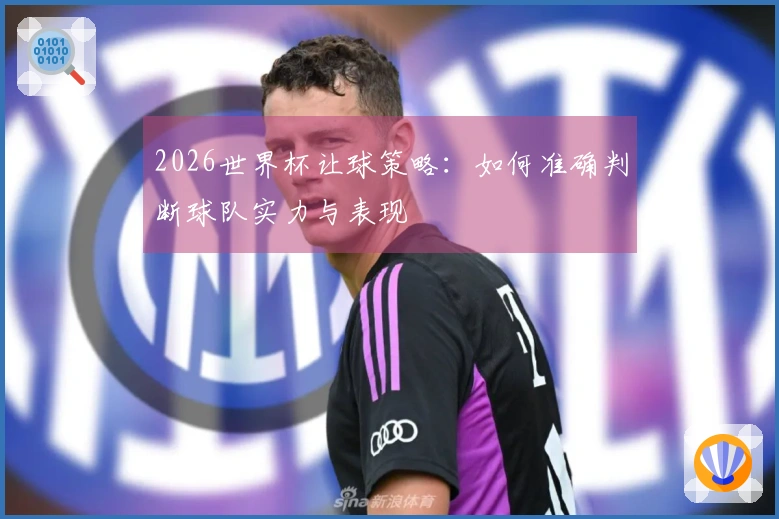 2026世界杯让球策略：如何准确判断球队实力与表现