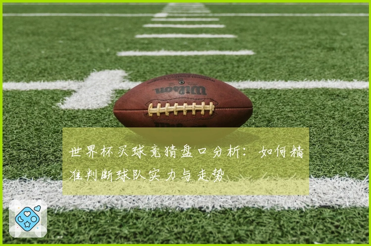世界杯买球竞猜盘口分析：如何精准判断球队实力与走势