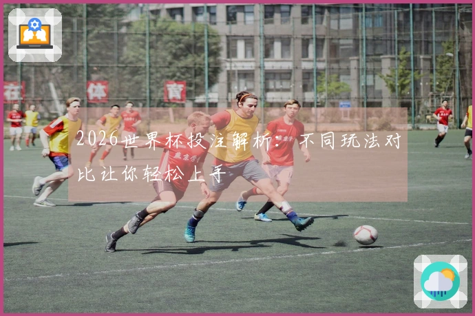 2026世界杯投注解析：不同玩法对比让你轻松上手