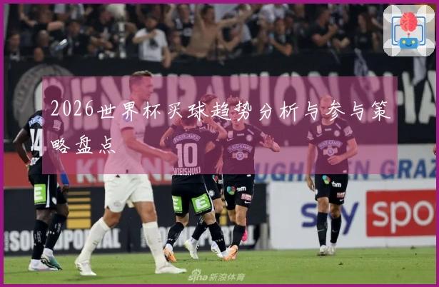 2026世界杯买球趋势分析与参与策略盘点