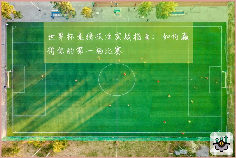世界杯竞猜投注实战指南：如何赢得你的第一场比赛