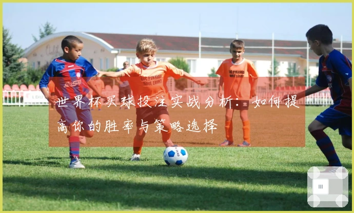 世界杯买球投注实战分析：如何提高你的胜率与策略选择