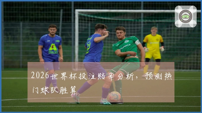 2026世界杯投注赔率分析，预测热门球队胜算