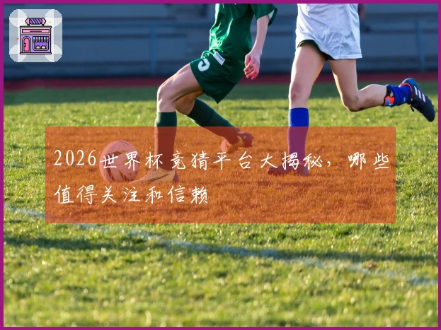 2026世界杯竞猜平台大揭秘，哪些值得关注和信赖