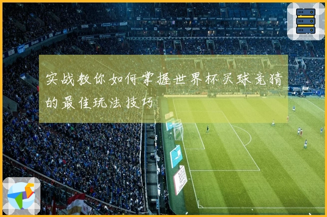 实战教你如何掌握世界杯买球竞猜的最佳玩法技巧