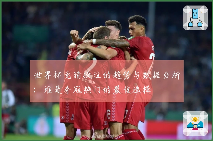 世界杯竞猜投注的趋势与数据分析：谁是夺冠热门的最佳选择