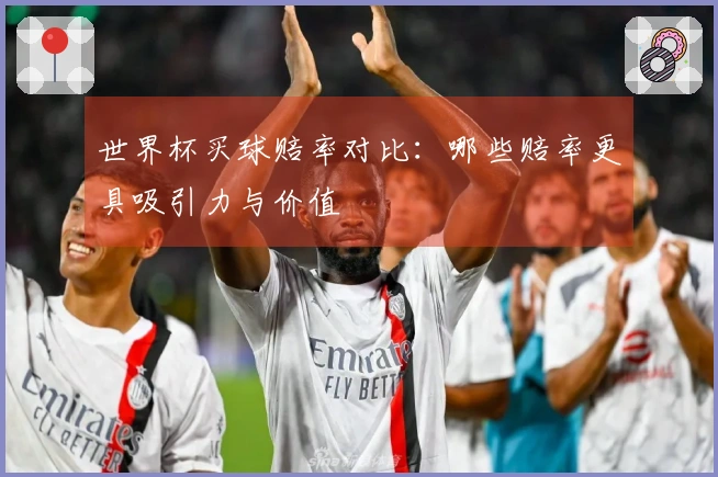 世界杯买球赔率对比：哪些赔率更具吸引力与价值