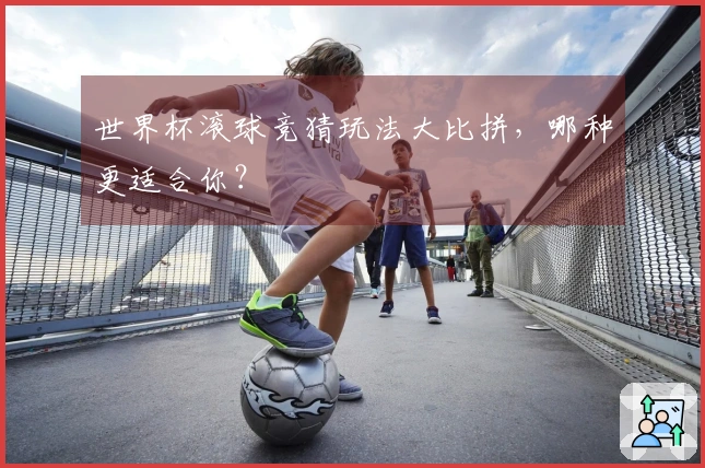 世界杯滚球竞猜玩法大比拼，哪种更适合你？