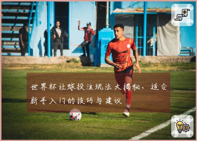 世界杯让球投注玩法大揭秘，适合新手入门的技巧与建议