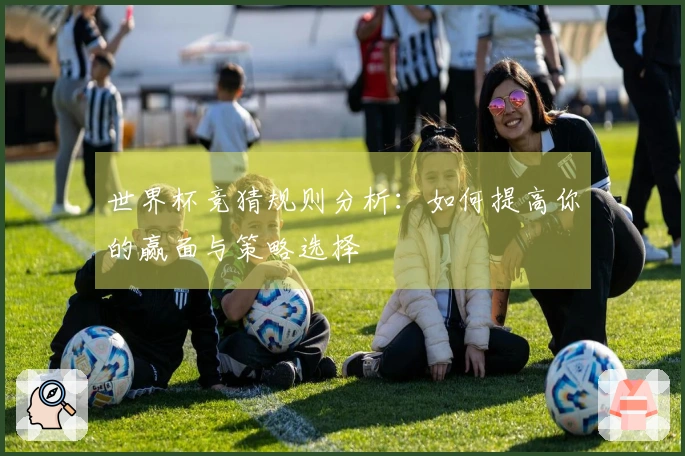 世界杯竞猜规则分析：如何提高你的赢面与策略选择
