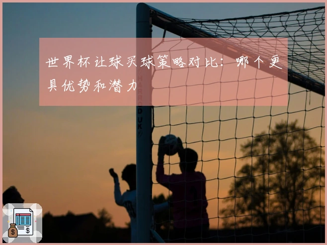 世界杯让球买球策略对比：哪个更具优势和潜力