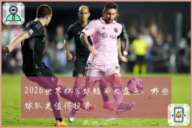 2026世界杯买球赔率大盘点，哪些球队更值得投资